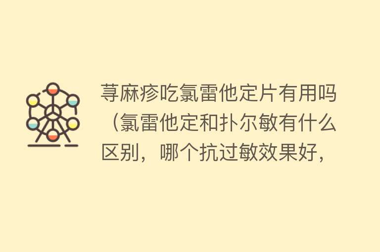 荨麻疹吃氯雷他定片有用吗(氯雷他定和扑尔敏有什么区别,哪个抗过敏效果好,副反应更小?) 荨麻疹吃氯雷他定片有用吗(氯雷他定和扑尔敏有什么区别,哪个抗过敏效果好,副反应更小?)