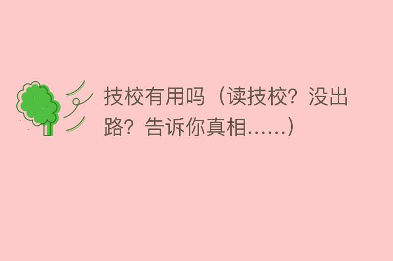 技校有用吗(读技校?没出路?告诉你真相……) 技校有用吗(读技校?没出路?告诉你真相……)