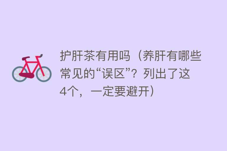 护肝茶有用吗(养肝有哪些常见的“误区”?列出了这4个,一定要避开) 护肝茶有用吗(养肝有哪些常见的“误区”?列出了这4个,一定要避开)