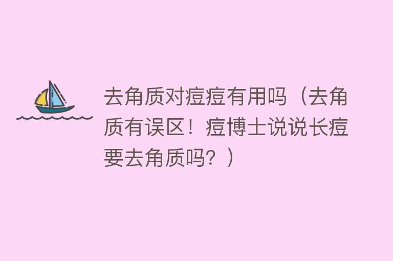 去角质对痘痘有用吗(去角质有误区!痘博士说说长痘要去角质吗?) 去角质对痘痘有用吗(去角质有误区!痘博士说说长痘要去角质吗?)