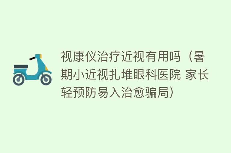 视康仪治疗近视有用吗(暑期小近视扎堆眼科医院 家长轻预防易入治愈骗局) 视康仪治疗近视有用吗(暑期小近视扎堆眼科医院 家长轻预防易入治愈骗局)