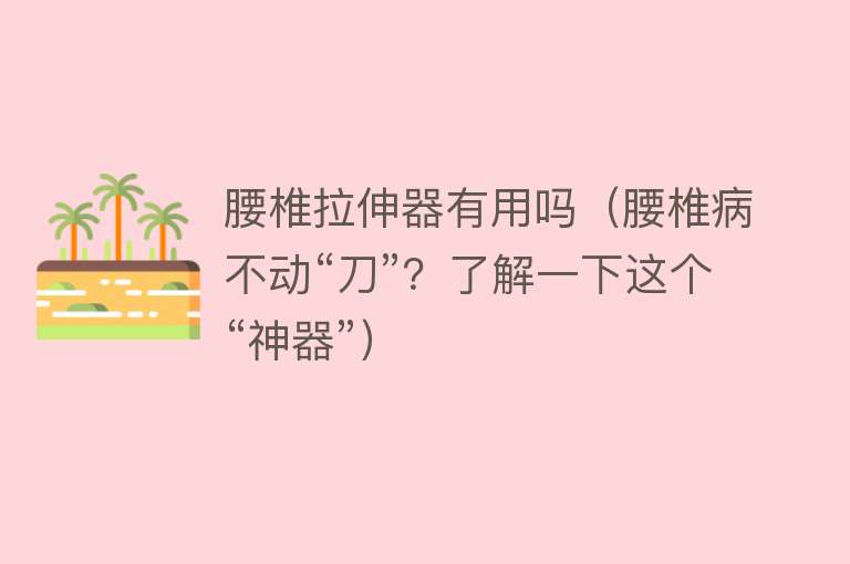 腰椎拉伸器有用吗(腰椎病不动“刀”?了解一下这个“神器”) 腰椎拉伸器有用吗(腰椎病不动“刀”?了解一下这个“神器”)