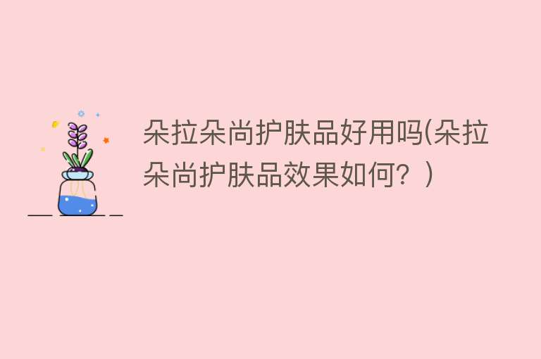 朵拉朵尚护肤品好用吗(朵拉朵尚护肤品效果如何?) 朵拉朵尚护肤品好用吗(朵拉朵尚护肤品效果如何?)