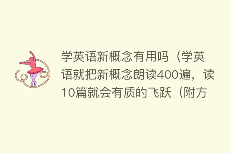 学英语新概念有用吗(学英语就把新概念朗读400遍,读10篇就会有质的飞跃(附方法)) 学英语新概念有用吗(学英语就把新概念朗读400遍,读10篇就会有质的飞跃(附方法))
