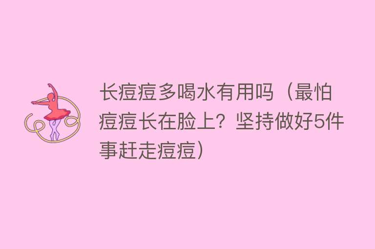 长痘痘多喝水有用吗(最怕痘痘长在脸上?坚持做好5件事赶走痘痘) 长痘痘多喝水有用吗(最怕痘痘长在脸上?坚持做好5件事赶走痘痘)