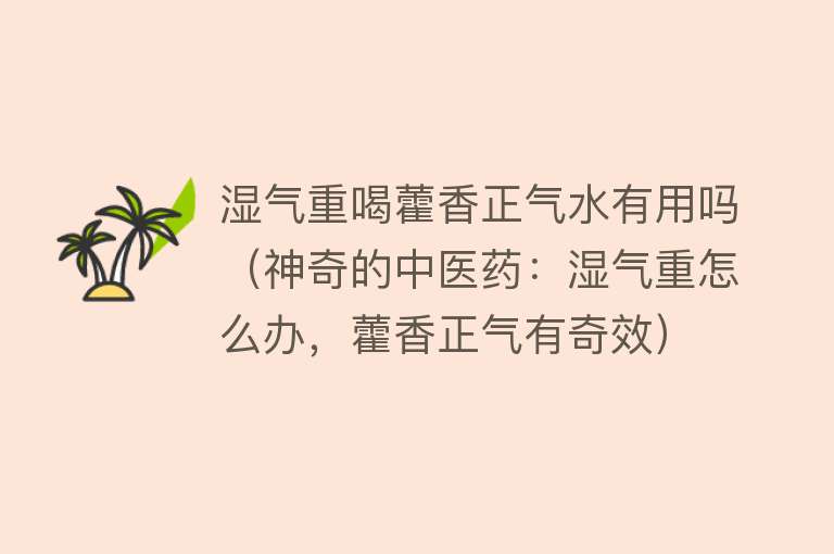 湿气重喝藿香正气水有用吗（神奇的中医药：湿气重怎么办，藿香正气有奇效）