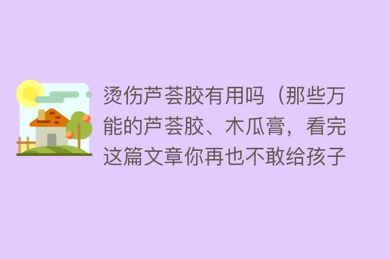 烫伤芦荟胶有用吗（那些万能的芦荟胶、木瓜膏，看完这篇文章你再也不敢给孩子用了）
