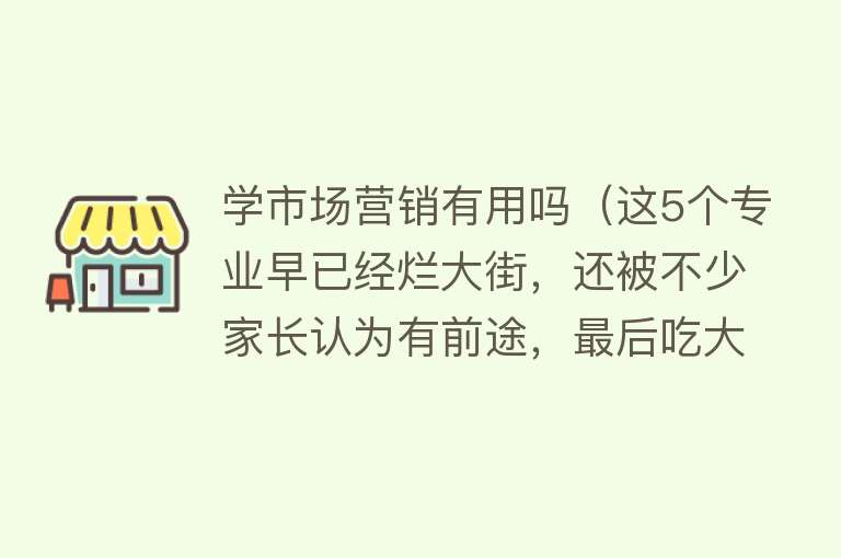 学市场营销有用吗(这5个专业早已经烂大街,还被不少家长认为有前途,最后吃大亏!) 学市场营销有用吗(这5个专业早已经烂大街,还被不少家长认为有前途,最后吃大亏!)