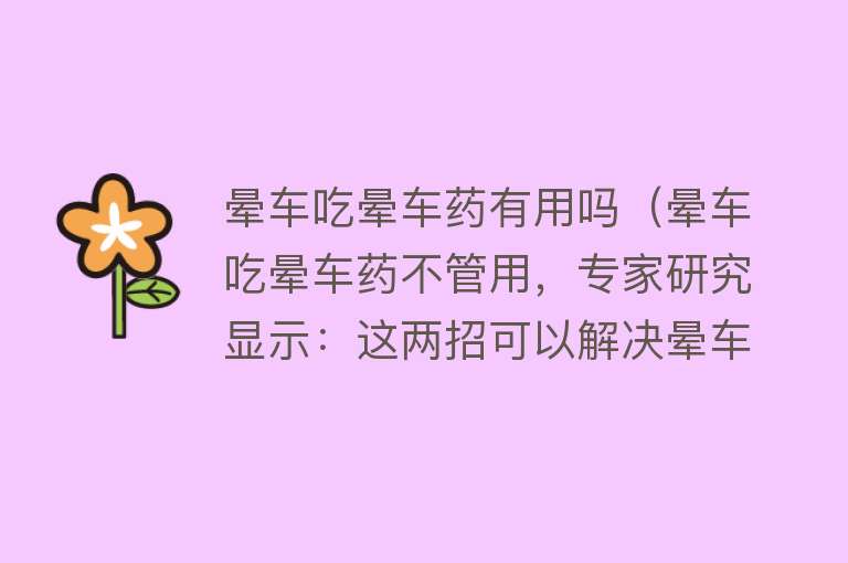 晕车吃晕车药有用吗(晕车吃晕车药不管用,专家研究显示:这两招可以解决晕车问题) 晕车吃晕车药有用吗(晕车吃晕车药不管用,专家研究显示:这两招可以解决晕车问题)