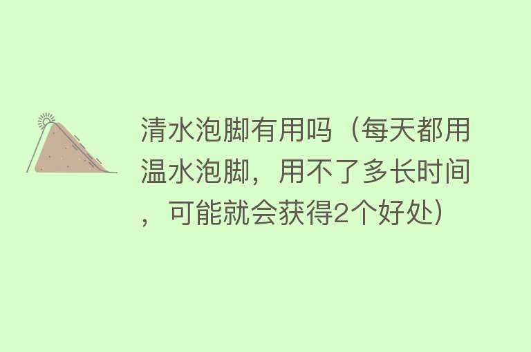 清水泡脚有用吗（每天都用温水泡脚，用不了多长时间，可能就会获得2个好处）