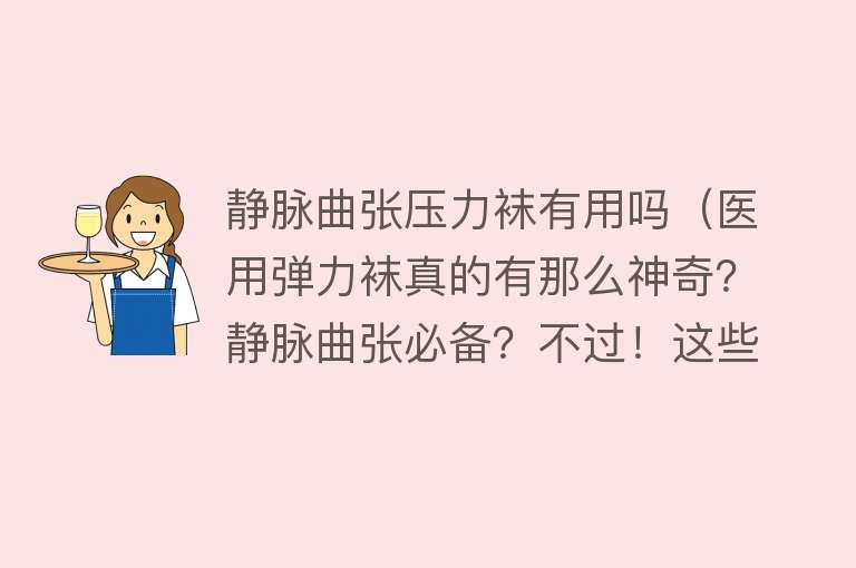 静脉曲张压力袜有用吗（医用弹力袜真的有那么神奇？静脉曲张必备？不过！这些情况不可穿）