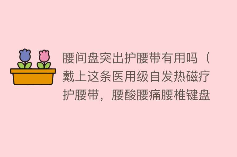 腰间盘突出护腰带有用吗（戴上这条医用级自发热磁疗护腰带，腰酸腰痛腰椎键盘突出都好了！）