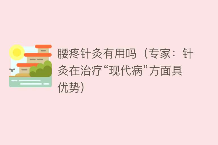 腰疼针灸有用吗(专家:针灸在治疗“现代病”方面具优势) 腰疼针灸有用吗(专家:针灸在治疗“现代病”方面具优势)