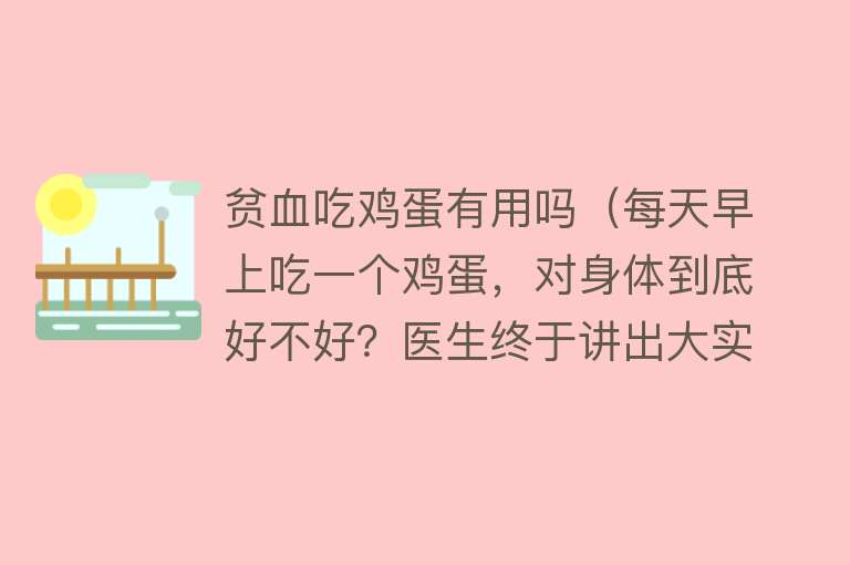 贫血吃鸡蛋有用吗(每天早上吃一个鸡蛋,对身体到底好不好?医生终于讲出大实话!) 贫血吃鸡蛋有用吗(每天早上吃一个鸡蛋,对身体到底好不好?医生终于讲出大实话!)