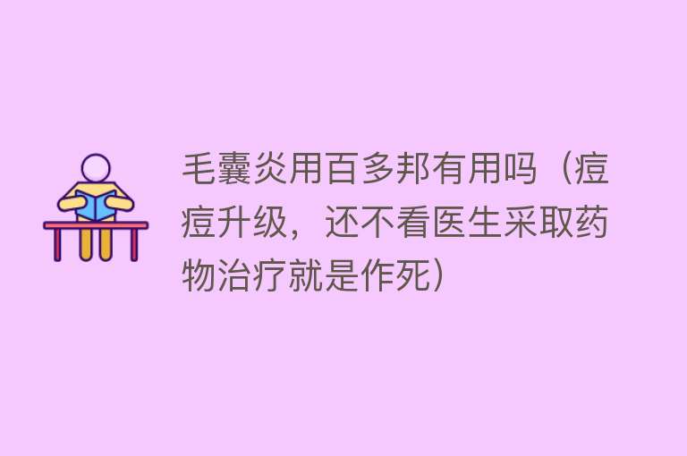 毛囊炎用百多邦有用吗（痘痘升级，还不看医生采取药物治疗就是作死）