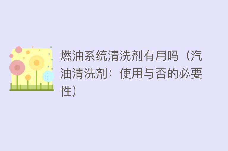燃油系统清洗剂有用吗(汽油清洗剂:使用与否的必要性) 燃油系统清洗剂有用吗(汽油清洗剂:使用与否的必要性)
