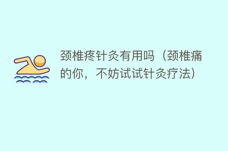 颈椎疼针灸有用吗(颈椎痛的你,不妨试试针灸疗法) 颈椎疼针灸有用吗(颈椎痛的你,不妨试试针灸疗法)