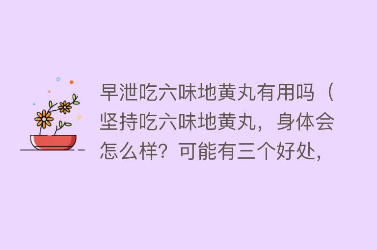 早泄吃六味地黄丸有用吗（坚持吃六味地黄丸，身体会怎么样？可能有三个好处，但要分清再吃）