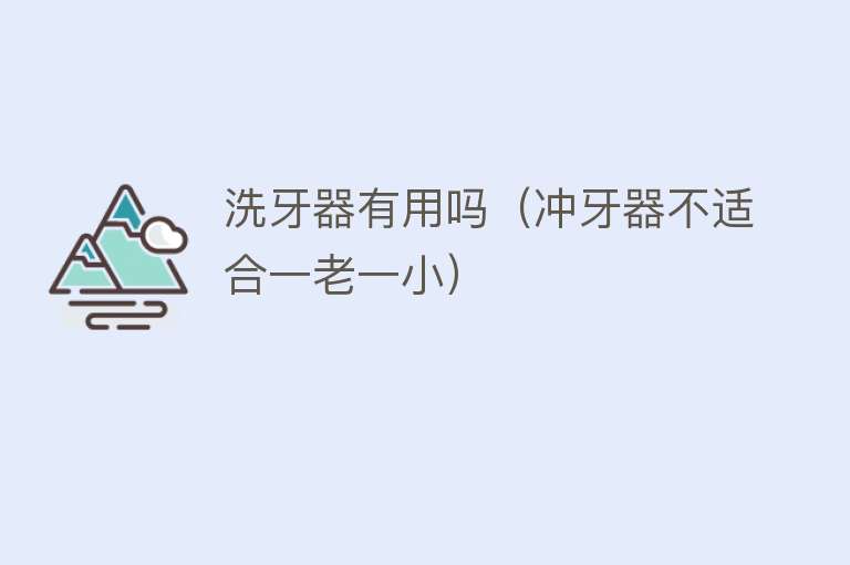 洗牙器有用吗(冲牙器不适合一老一小) 洗牙器有用吗(冲牙器不适合一老一小)