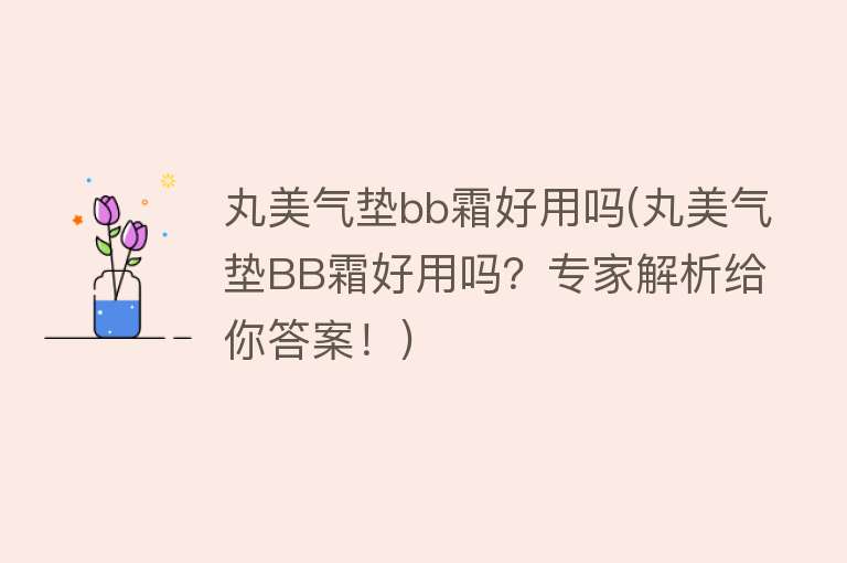 丸美气垫bb霜好用吗(丸美气垫BB霜好用吗?专家解析给你答案!) 丸美气垫bb霜好用吗(丸美气垫BB霜好用吗?专家解析给你答案!)
