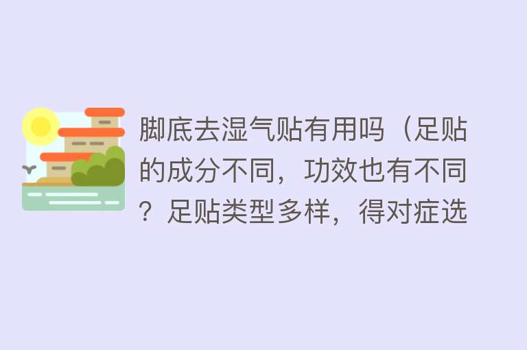 脚底去湿气贴有用吗(足贴的成分不同,功效也有不同?足贴类型多样,得对症选择) 脚底去湿气贴有用吗(足贴的成分不同,功效也有不同?足贴类型多样,得对症选择)