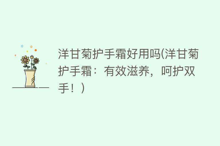 洋甘菊护手霜好用吗(洋甘菊护手霜：有效滋养，呵护双手！)
