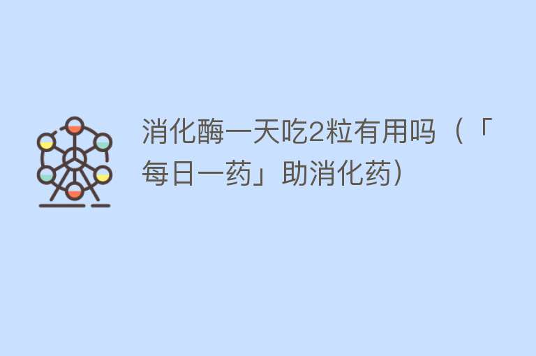 消化酶一天吃2粒有用吗（「每日一药」助消化药）