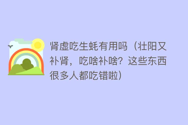 肾虚吃生蚝有用吗（壮阳又补肾，吃啥补啥？这些东西很多人都吃错啦）
