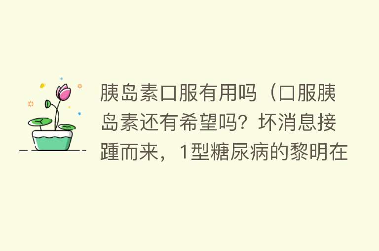 胰岛素口服有用吗(口服胰岛素还有希望吗?坏消息接踵而来,1型糖尿病的黎明在何处) 胰岛素口服有用吗(口服胰岛素还有希望吗?坏消息接踵而来,1型糖尿病的黎明在何处)