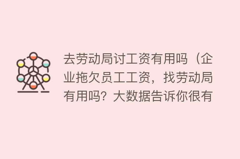 去劳动局讨工资有用吗(企业拖欠员工工资,找劳动局有用吗?大数据告诉你很有用) 去劳动局讨工资有用吗(企业拖欠员工工资,找劳动局有用吗?大数据告诉你很有用)