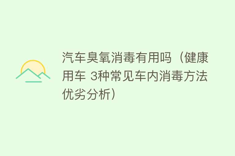 汽车臭氧消毒有用吗(健康用车 3种常见车内消毒方法优劣分析) 汽车臭氧消毒有用吗(健康用车 3种常见车内消毒方法优劣分析)