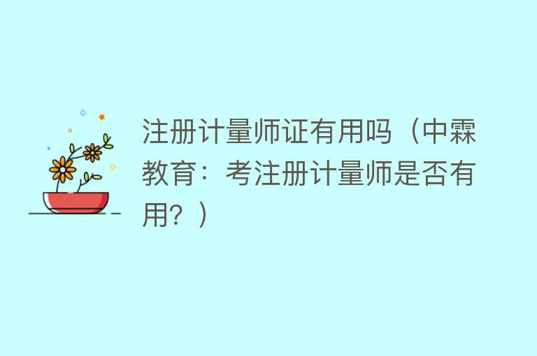 注册计量师证有用吗(中霖教育:考注册计量师是否有用?) 注册计量师证有用吗(中霖教育:考注册计量师是否有用?)