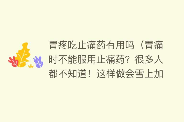 胃疼吃止痛药有用吗(胃痛时不能服用止痛药?很多人都不知道!这样做会雪上加霜~) 胃疼吃止痛药有用吗(胃痛时不能服用止痛药?很多人都不知道!这样做会雪上加霜~)