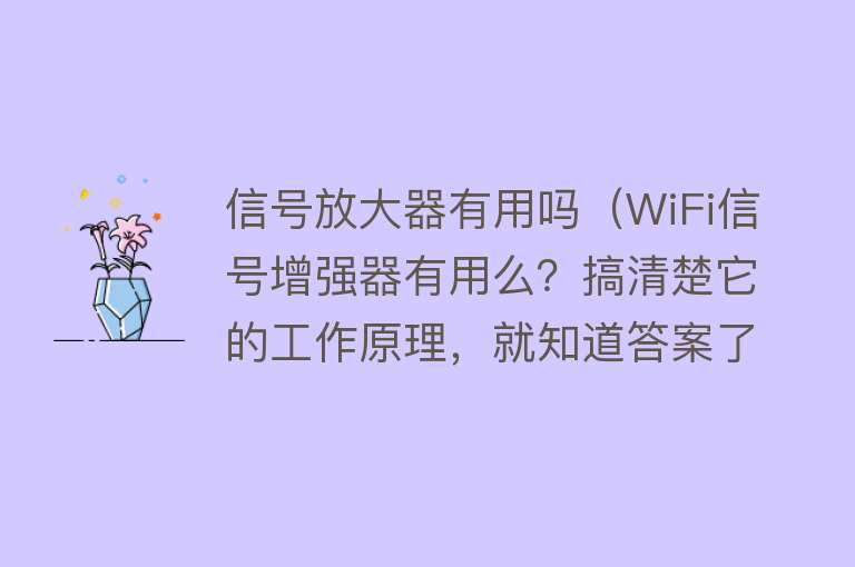 信号放大器有用吗(WiFi信号增强器有用么?搞清楚它的工作原理,就知道答案了) 信号放大器有用吗(WiFi信号增强器有用么?搞清楚它的工作原理,就知道答案了)