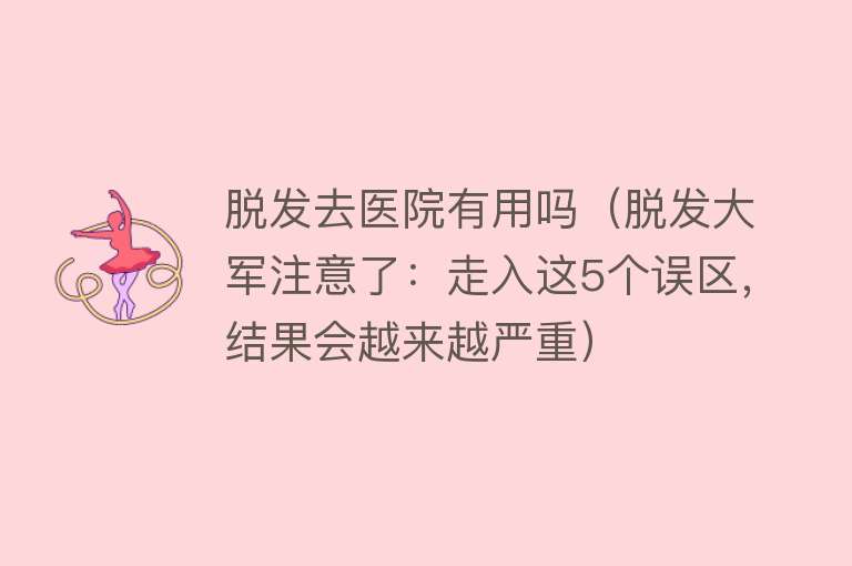 脱发去医院有用吗(脱发大军注意了:走入这5个误区,结果会越来越严重) 脱发去医院有用吗(脱发大军注意了:走入这5个误区,结果会越来越严重)