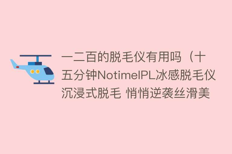 一二百的脱毛仪有用吗(十五分钟NotimeIPL冰感脱毛仪沉浸式脱毛 悄悄逆袭丝滑美肌) 一二百的脱毛仪有用吗(十五分钟NotimeIPL冰感脱毛仪沉浸式脱毛 悄悄逆袭丝滑美肌)