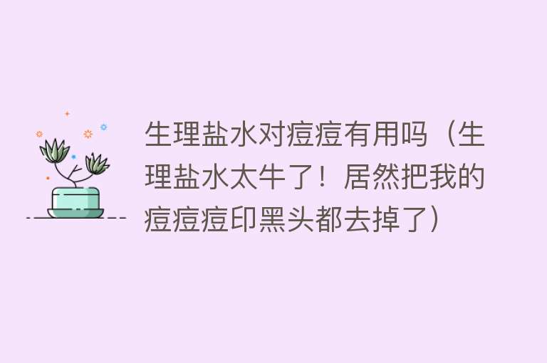 生理盐水对痘痘有用吗(生理盐水太牛了!居然把我的痘痘痘印黑头都去掉了) 生理盐水对痘痘有用吗(生理盐水太牛了!居然把我的痘痘痘印黑头都去掉了)