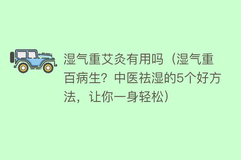湿气重艾灸有用吗(湿气重百病生?中医祛湿的5个好方法,让你一身轻松) 湿气重艾灸有用吗(湿气重百病生?中医祛湿的5个好方法,让你一身轻松)
