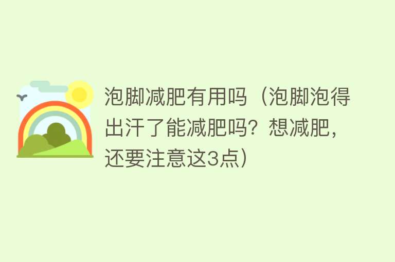 泡脚减肥有用吗(泡脚泡得出汗了能减肥吗?想减肥,还要注意这3点) 泡脚减肥有用吗(泡脚泡得出汗了能减肥吗?想减肥,还要注意这3点)