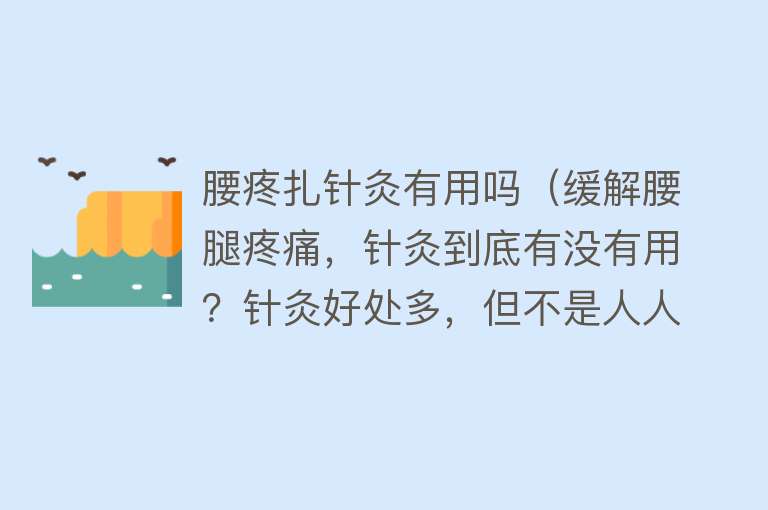 腰疼扎针灸有用吗（缓解腰腿疼痛，针灸到底有没有用？针灸好处多，但不是人人都适合）