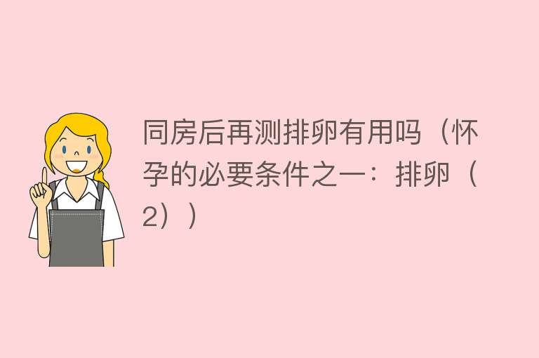 同房后再测排卵有用吗(怀孕的必要条件之一:排卵(2)) 同房后再测排卵有用吗(怀孕的必要条件之一:排卵(2))