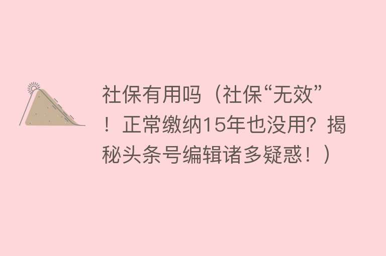 社保有用吗(社保“无效”!正常缴纳15年也没用?揭秘头条号编辑诸多疑惑!) 社保有用吗(社保“无效”!正常缴纳15年也没用?揭秘头条号编辑诸多疑惑!)
