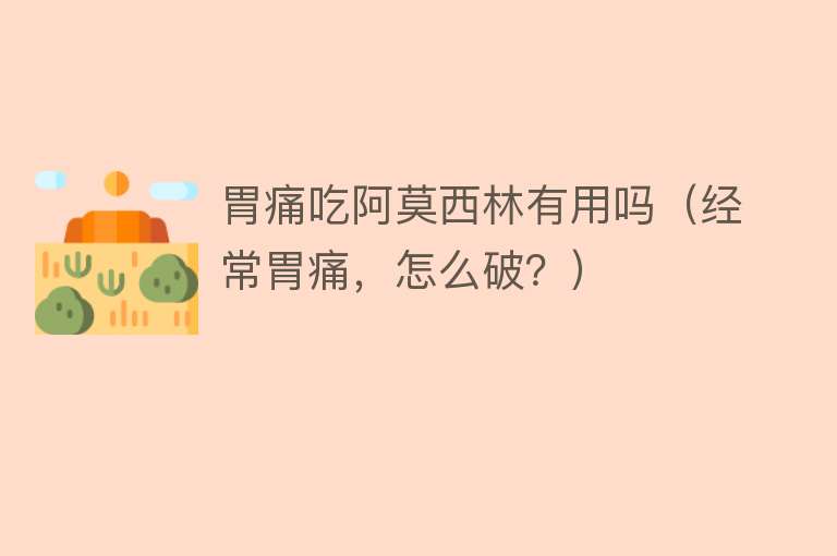 胃痛吃阿莫西林有用吗(经常胃痛,怎么破?) 胃痛吃阿莫西林有用吗(经常胃痛,怎么破?)