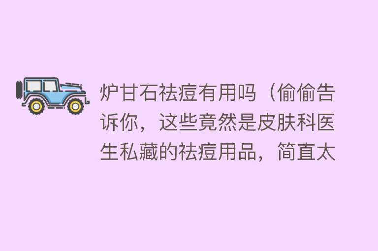 炉甘石祛痘有用吗(偷偷告诉你,这些竟然是皮肤科医生私藏的祛痘用品,简直太有效了) 炉甘石祛痘有用吗(偷偷告诉你,这些竟然是皮肤科医生私藏的祛痘用品,简直太有效了)