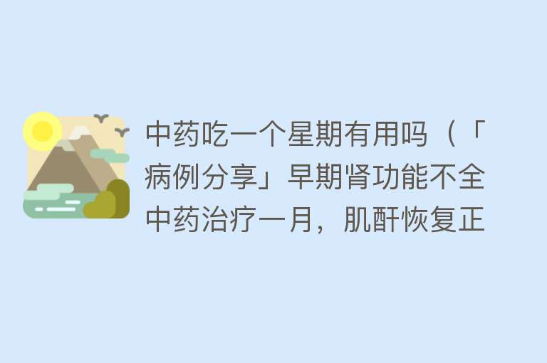 中药吃一个星期有用吗(「病例分享」早期肾功能不全中药治疗一月,肌酐恢复正常) 中药吃一个星期有用吗(「病例分享」早期肾功能不全中药治疗一月,肌酐恢复正常)