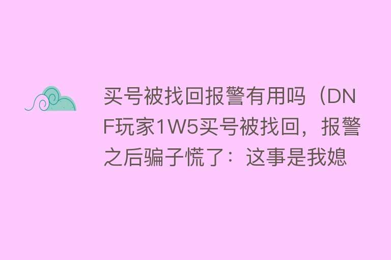 买号被找回报警有用吗(DNF玩家1W5买号被找回,报警之后骗子慌了:这事是我媳妇干的) 买号被找回报警有用吗(DNF玩家1W5买号被找回,报警之后骗子慌了:这事是我媳妇干的)