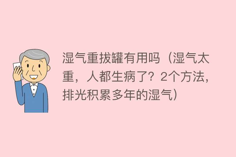 湿气重拔罐有用吗(湿气太重,人都生病了?2个方法,排光积累多年的湿气) 湿气重拔罐有用吗(湿气太重,人都生病了?2个方法,排光积累多年的湿气)