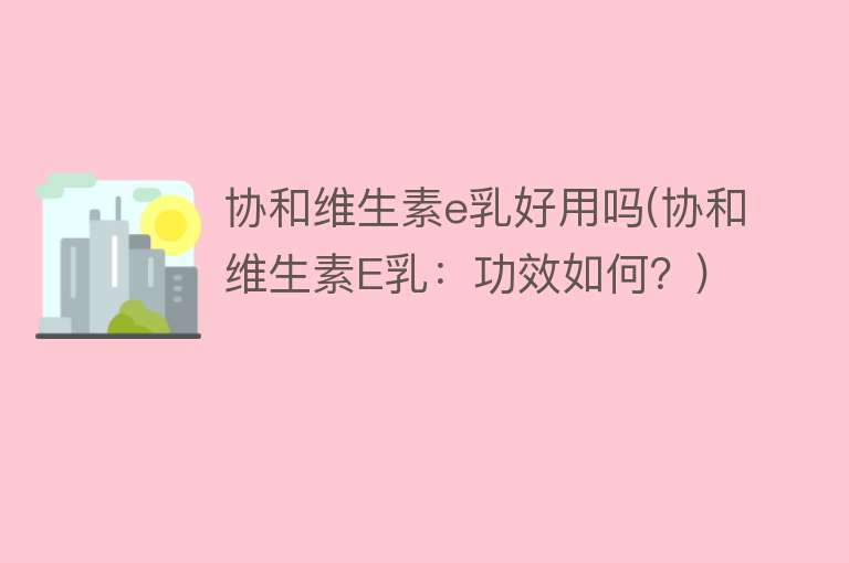 协和维生素e乳好用吗(协和维生素E乳:功效如何?) 协和维生素e乳好用吗(协和维生素E乳:功效如何?)