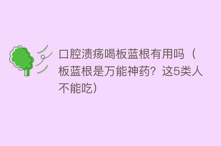 口腔溃疡喝板蓝根有用吗（板蓝根是万能神药？这5类人不能吃）