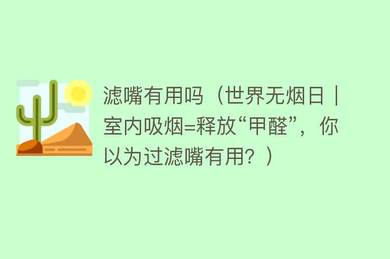 滤嘴有用吗(世界无烟日|室内吸烟=释放“甲醛”,你以为过滤嘴有用?) 滤嘴有用吗(世界无烟日|室内吸烟=释放“甲醛”,你以为过滤嘴有用?)